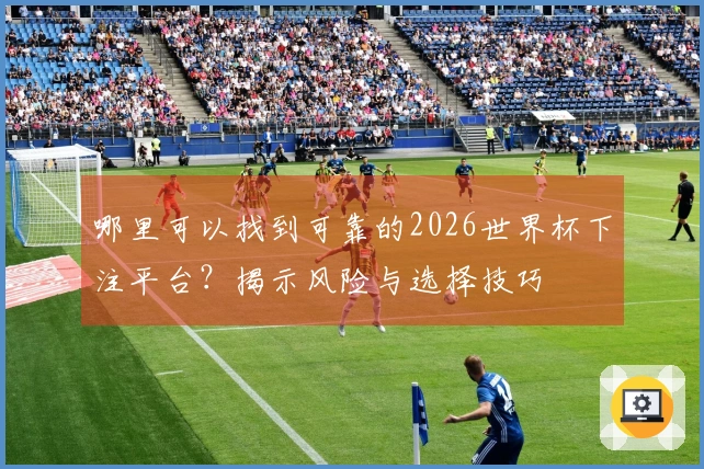 哪里可以找到可靠的2026世界杯下注平台？揭示风险与选择技巧