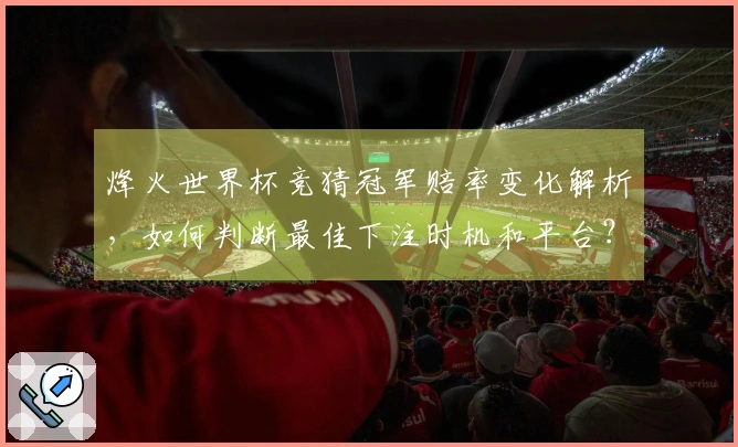 烽火世界杯竞猜冠军赔率变化解析，如何判断最佳下注时机和平台？