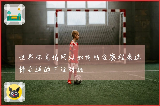 世界杯竞猜网站如何结合赛程表选择合适的下注时机