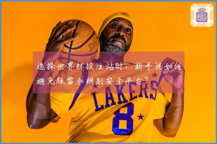 选择世界杯投注站时，新手该如何避免踩雷和辨别安全平台？