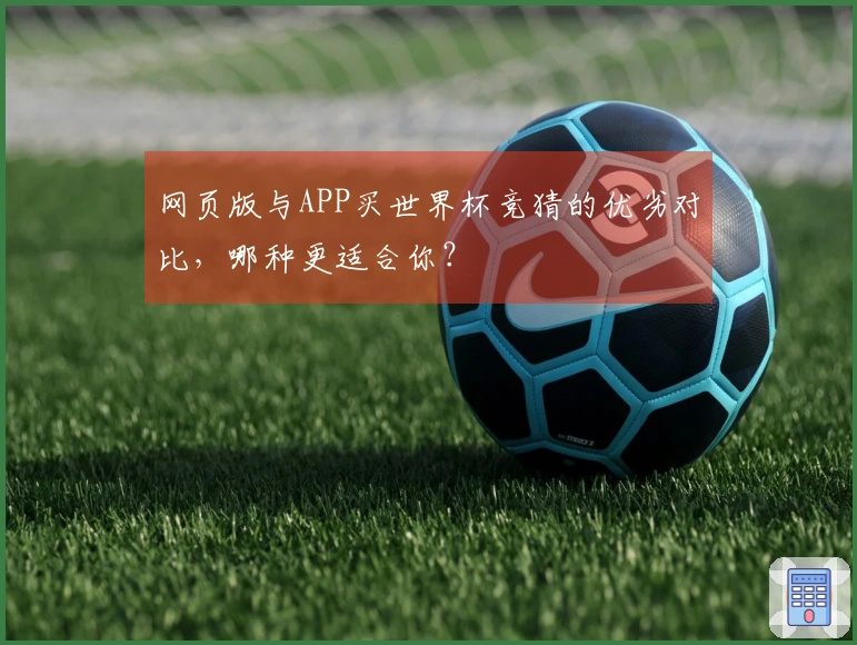 网页版与APP买世界杯竞猜的优劣对比，哪种更适合你？
