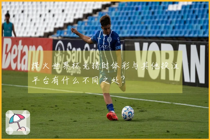 烽火世界杯竞猜时体彩与其他投注平台有什么不同之处？