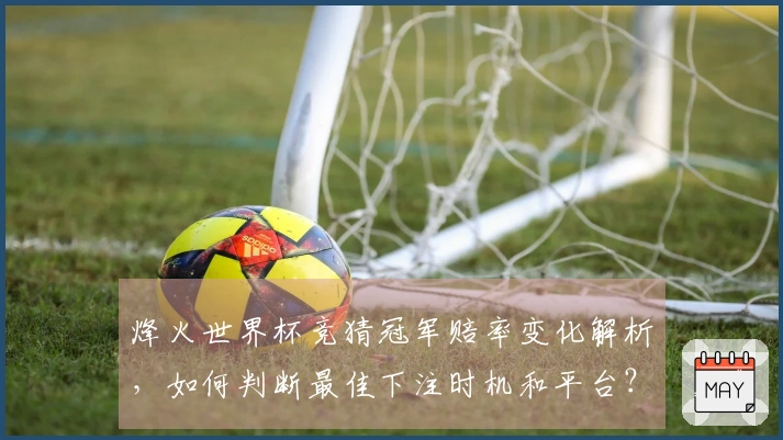 烽火世界杯竞猜冠军赔率变化解析，如何判断最佳下注时机和平台？