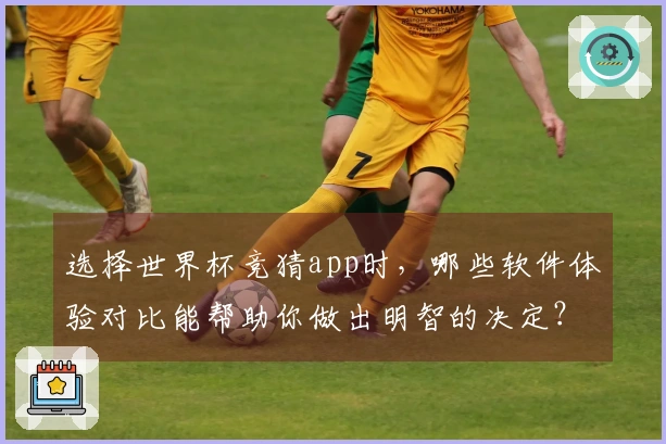选择世界杯竞猜app时，哪些软件体验对比能帮助你做出明智的决定？