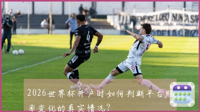 2026世界杯开户时如何判断平台赔率变化的真实情况？