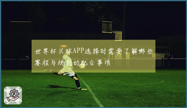 世界杯买球APP选择时需要了解哪些赛程与规则的配合事项