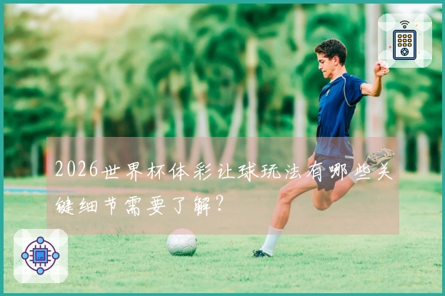 2026世界杯体彩让球玩法有哪些关键细节需要了解？