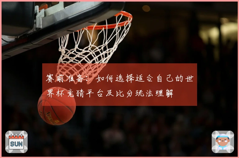 赛前准备：如何选择适合自己的世界杯竞猜平台及比分玩法理解
