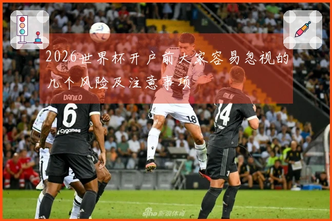 2026世界杯开户前大家容易忽视的几个风险及注意事项