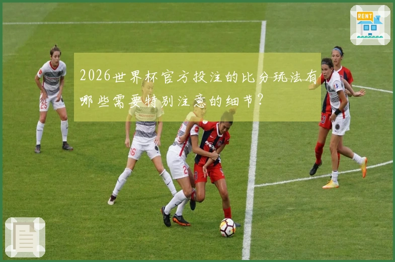 2026世界杯官方投注的比分玩法有哪些需要特别注意的细节？