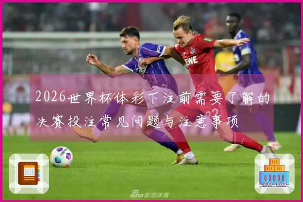 2026世界杯体彩下注前需要了解的决赛投注常见问题与注意事项
