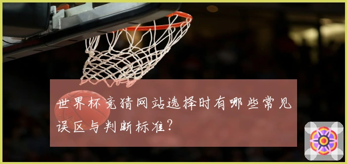 世界杯竞猜网站选择时有哪些常见误区与判断标准？
