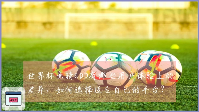 世界杯竞猜app有哪些用户体验上的差异，如何选择适合自己的平台？