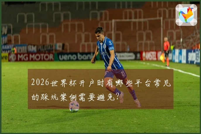 2026世界杯开户时有哪些平台常见的踩坑案例需要避免？