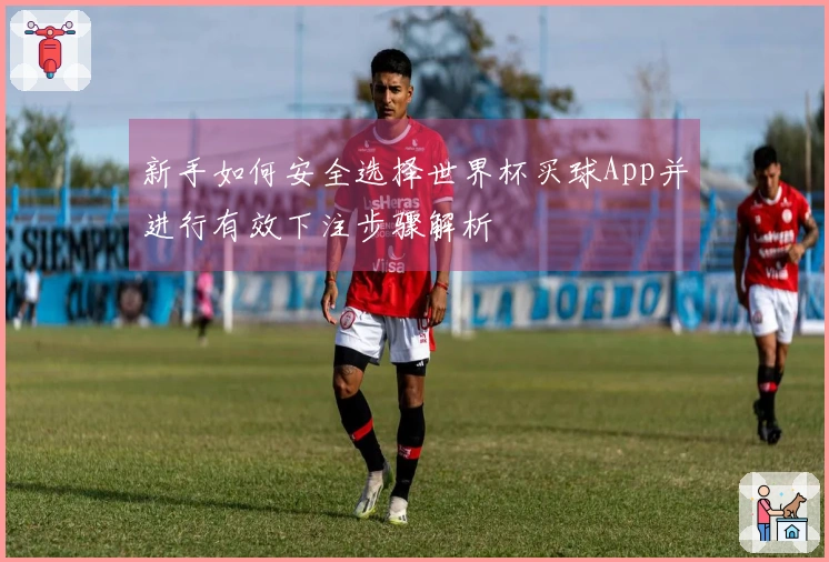 新手如何安全选择世界杯买球App并进行有效下注步骤解析