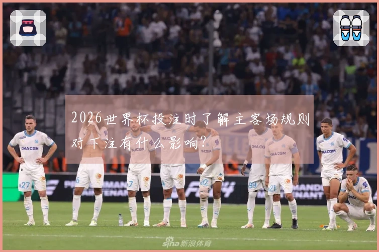 2026世界杯投注时了解主客场规则对下注有什么影响？