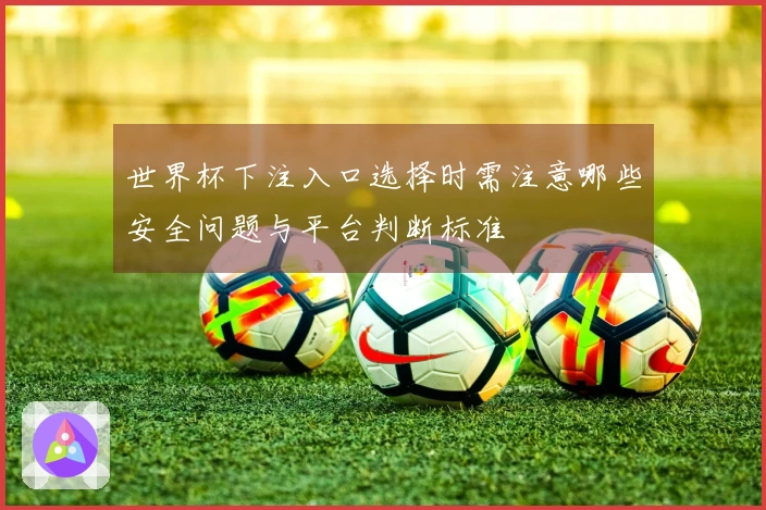 世界杯下注入口选择时需注意哪些安全问题与平台判断标准