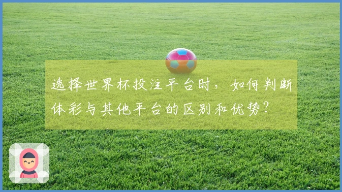 选择世界杯投注平台时，如何判断体彩与其他平台的区别和优势？