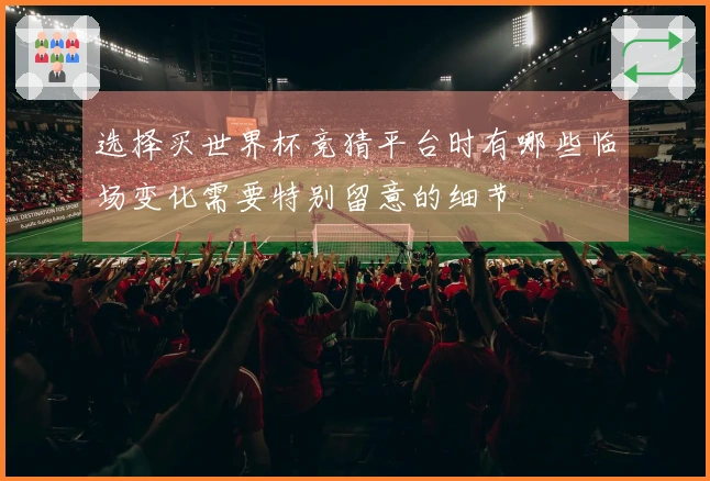 选择买世界杯竞猜平台时有哪些临场变化需要特别留意的细节