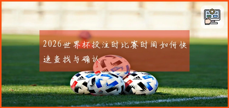 2026世界杯投注时比赛时间如何快速查找与确认
