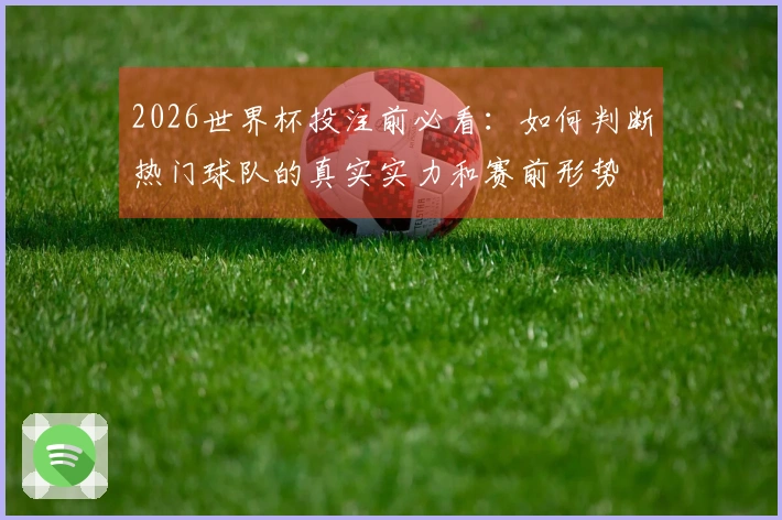 2026世界杯投注前必看：如何判断热门球队的真实实力和赛前形势