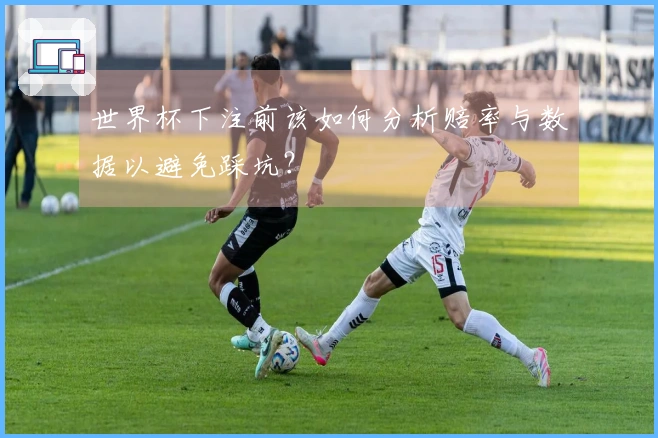 世界杯下注前该如何分析赔率与数据以避免踩坑？