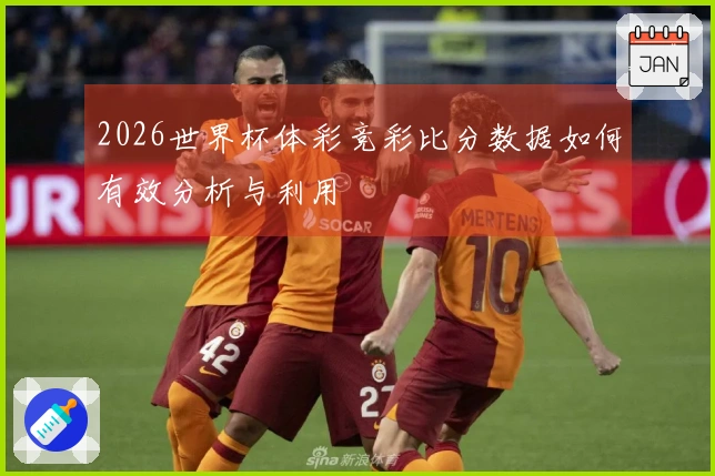 2026世界杯体彩竞彩比分数据如何有效分析与利用