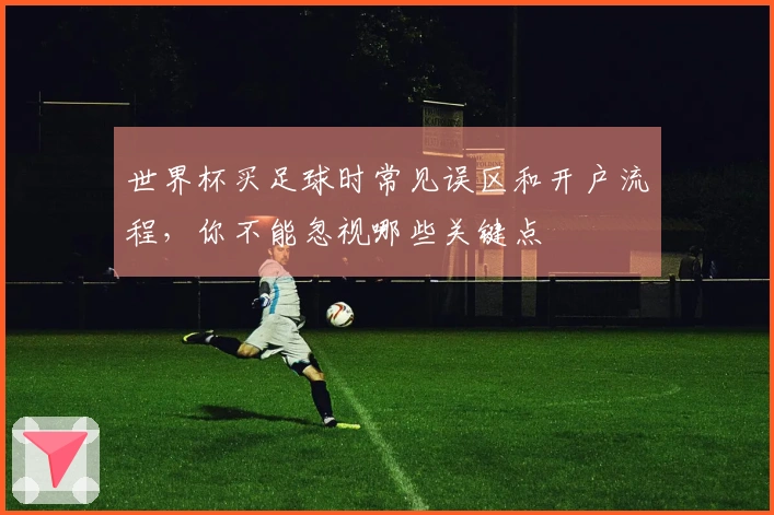世界杯买足球时常见误区和开户流程，你不能忽视哪些关键点