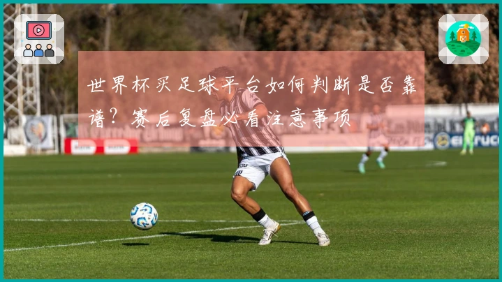 世界杯买足球平台如何判断是否靠谱？赛后复盘必看注意事项