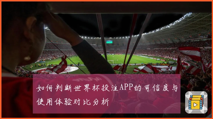 如何判断世界杯投注APP的可信度与使用体验对比分析