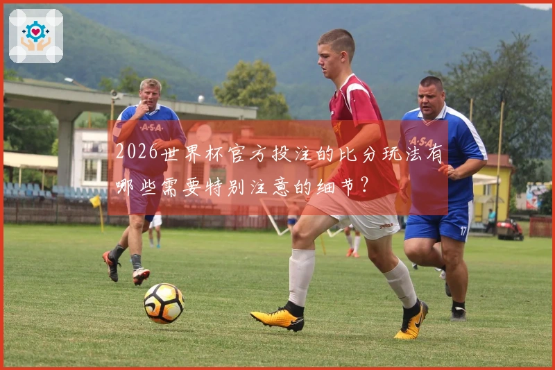2026世界杯官方投注的比分玩法有哪些需要特别注意的细节？