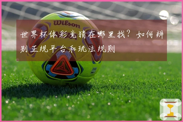 世界杯体彩竞猜在哪里找？如何辨别正规平台和玩法规则