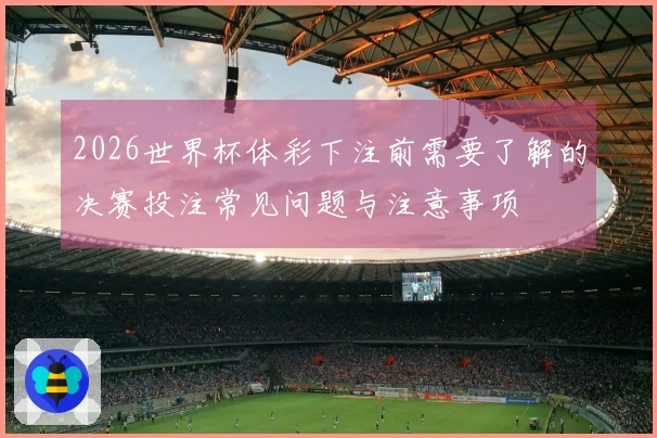2026世界杯体彩下注前需要了解的决赛投注常见问题与注意事项