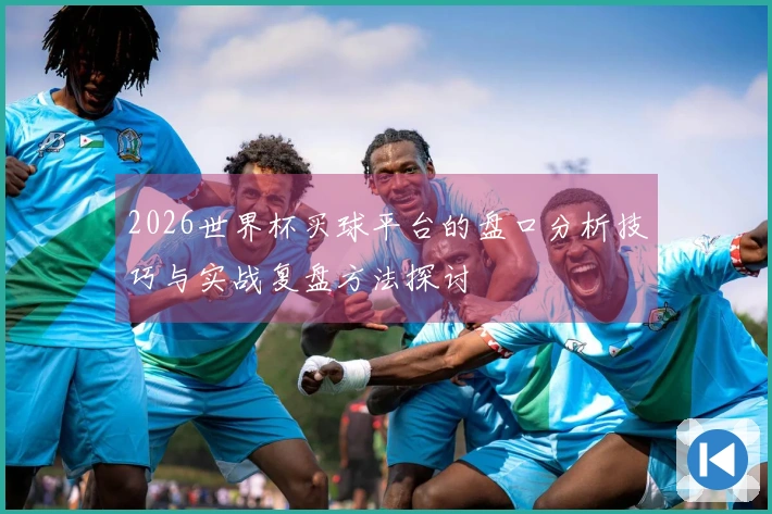 2026世界杯买球平台的盘口分析技巧与实战复盘方法探讨