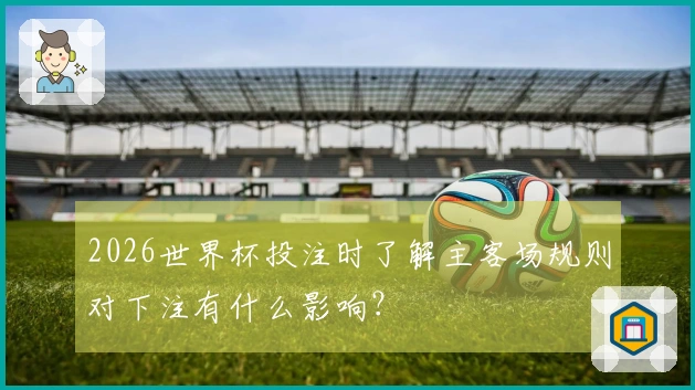 2026世界杯投注时了解主客场规则对下注有什么影响？
