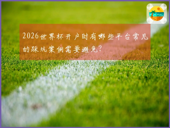 2026世界杯开户时有哪些平台常见的踩坑案例需要避免？