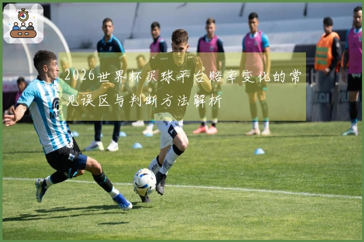 2026世界杯买球平台赔率变化的常见误区与判断方法解析