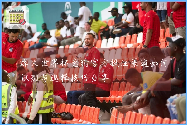 烽火世界杯竞猜官方投注渠道如何识别与选择技巧分享