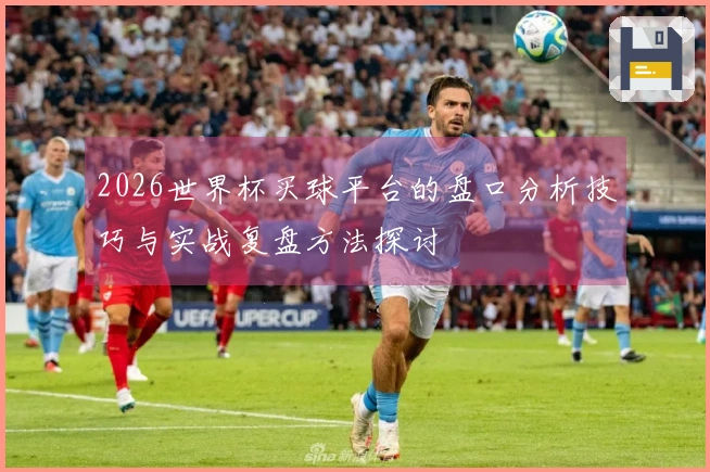 2026世界杯买球平台的盘口分析技巧与实战复盘方法探讨