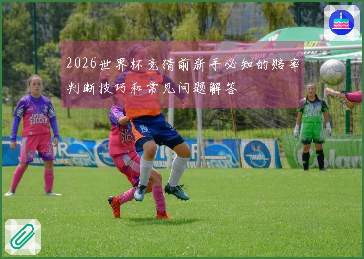 2026世界杯竞猜前新手必知的赔率判断技巧和常见问题解答