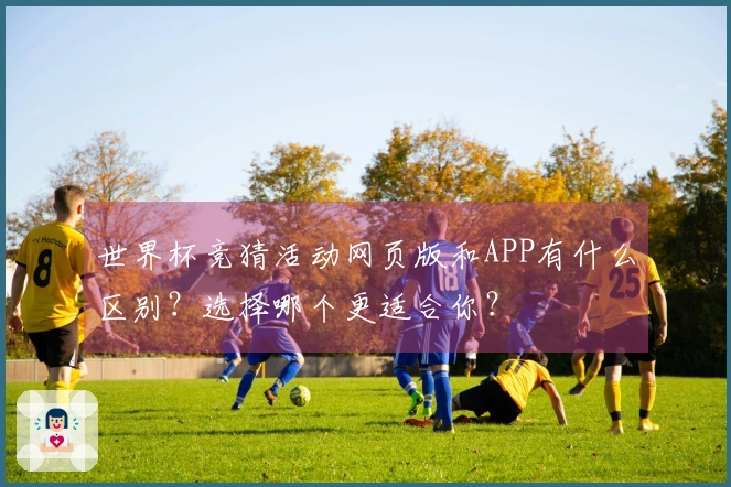 世界杯竞猜活动网页版和APP有什么区别？选择哪个更适合你？