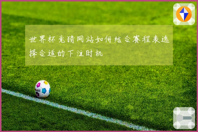 世界杯竞猜网站如何结合赛程表选择合适的下注时机