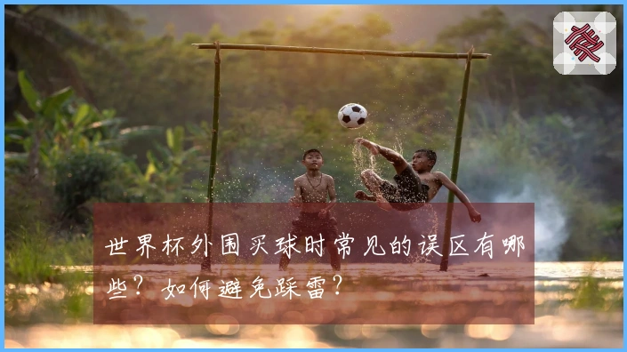 世界杯外围买球时常见的误区有哪些？如何避免踩雷？